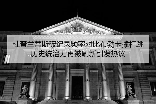 杜普兰蒂斯破纪录频率对比布勃卡撑杆跳历史统治力再被刷新引发热议