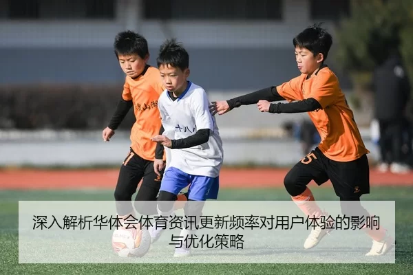 深入解析华体会体育资讯更新频率对用户体验的影响与优化策略