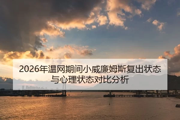 2026年温网期间小威廉姆斯复出状态与心理状态对比分析