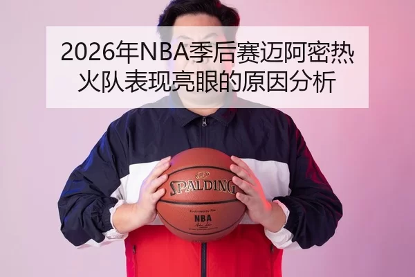 2026年NBA季后赛迈阿密热火队表现亮眼的原因分析