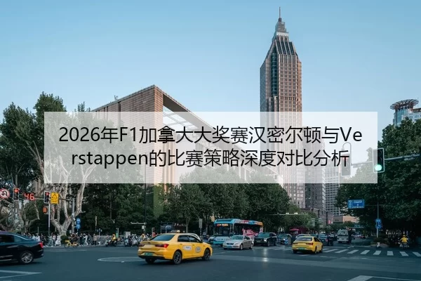 2026年F1加拿大大奖赛汉密尔顿与Verstappen的比赛策略深度对比分析