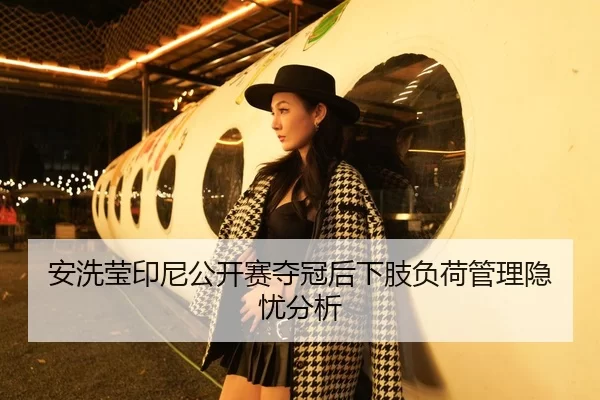 安洗莹印尼公开赛夺冠后下肢负荷管理隐忧分析