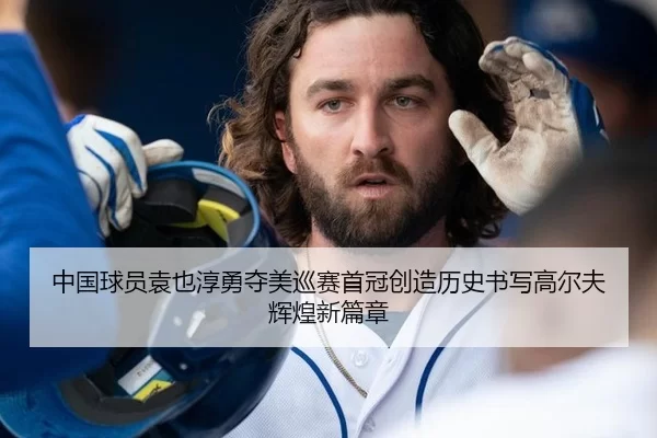 中国球员袁也淳勇夺美巡赛首冠创造历史书写高尔夫辉煌新篇章
