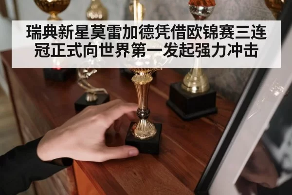 瑞典新星莫雷加德凭借欧锦赛三连冠正式向世界第一发起强力冲击