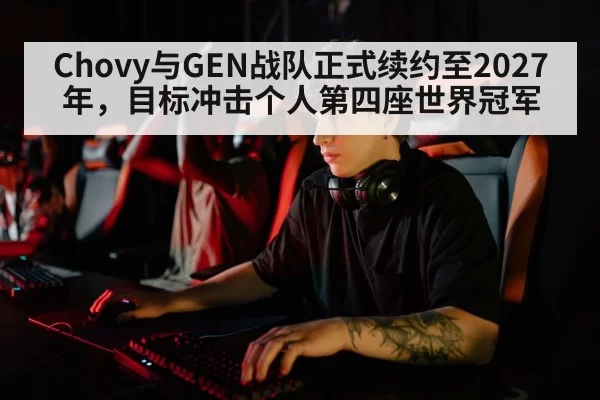 Chovy与GEN战队正式续约至2027年，目标冲击个人第四座世界冠军