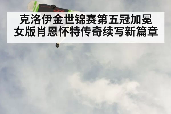 克洛伊金世锦赛第五冠加冕 女版肖恩怀特传奇续写新篇章