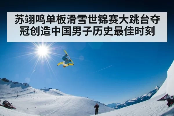 苏翊鸣单板滑雪世锦赛大跳台夺冠创造中国男子历史最佳时刻