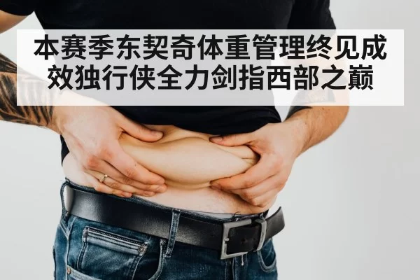 本赛季东契奇体重管理终见成效独行侠全力剑指西部之巅