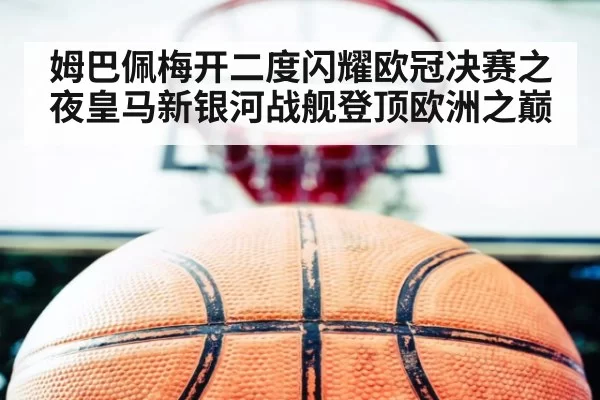 姆巴佩梅开二度闪耀欧冠决赛之夜皇马新银河战舰登顶欧洲之巅