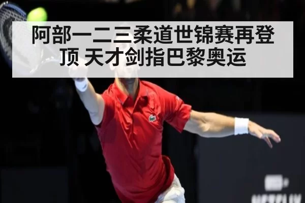 阿部一二三柔道世锦赛再登顶 天才剑指巴黎奥运