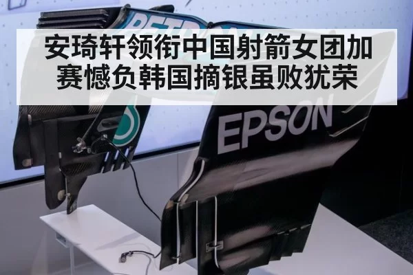 安琦轩领衔中国射箭女团加赛憾负韩国摘银虽败犹荣