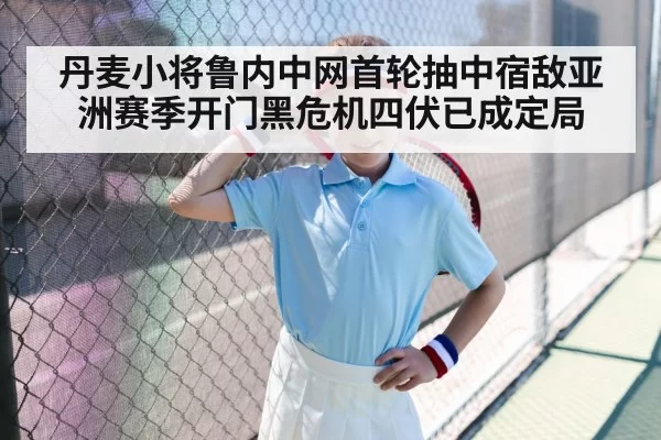 丹麦小将鲁内中网首轮抽中宿敌亚洲赛季开门黑危机四伏已成定局