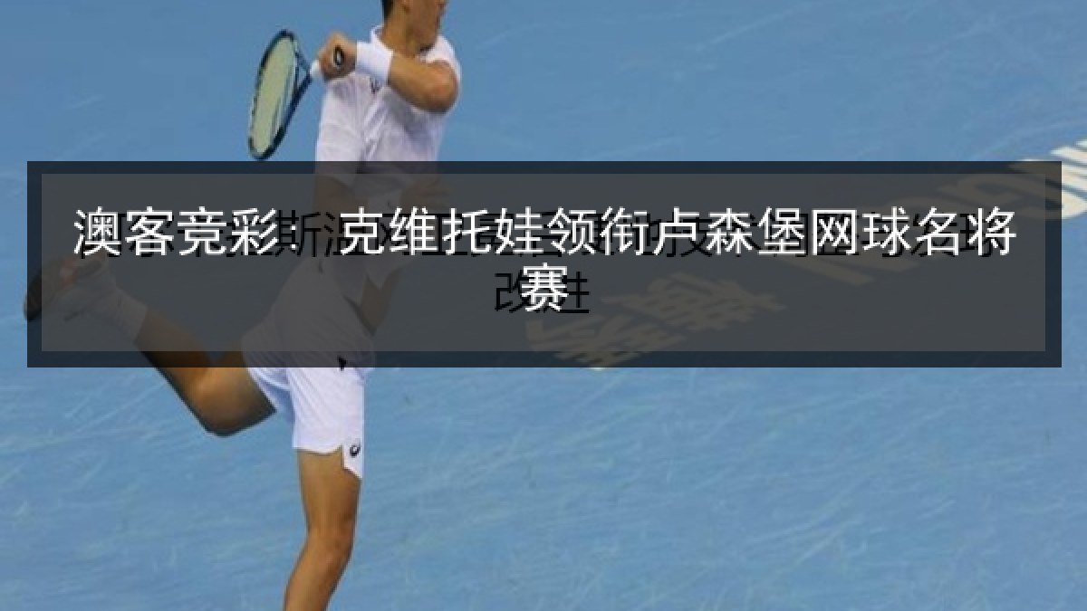 澳客竞彩: 克维托娃领衔卢森堡网球名将赛