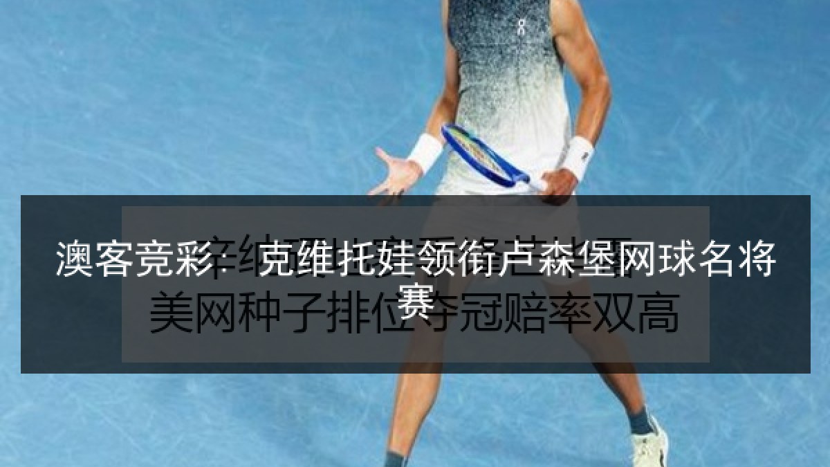 澳客竞彩: 克维托娃领衔卢森堡网球名将赛