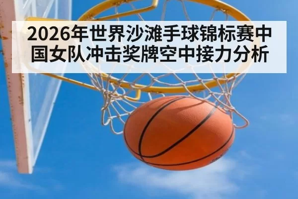 2026年世界沙滩手球锦标赛中国女队冲击奖牌空中接力分析